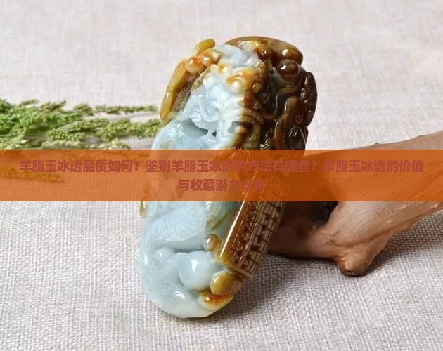 羊脂玉冰透品质如何？鉴别羊脂玉冰透的方法有哪些？羊脂玉冰透的价值与收藏潜力分析