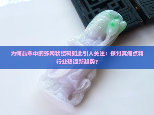 为何翡翠中的蛛网状结构如此引人关注：探讨其痛点和行业热词新趋势？