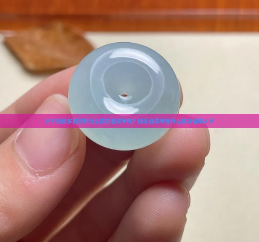 六千多能买到什么样的翡翠手镯
