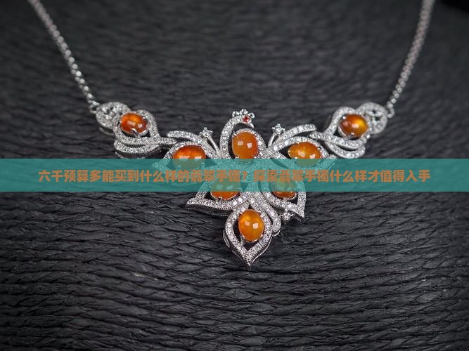 六千多能买到什么样的翡翠手镯