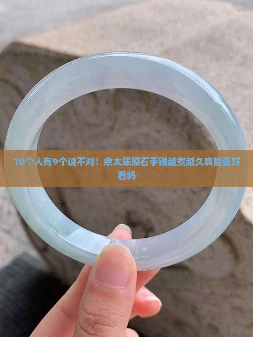 余太翠原石做出来的手镯越煮越久好些吗