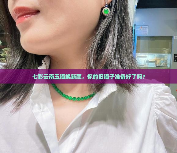 七彩云南玉镯以旧换新