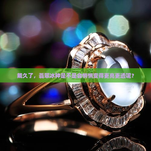 翡翠冰种戴久了会变透么
