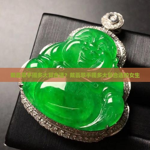 戴翡翠手镯多大算合适 戴翡翠手镯多大算合适