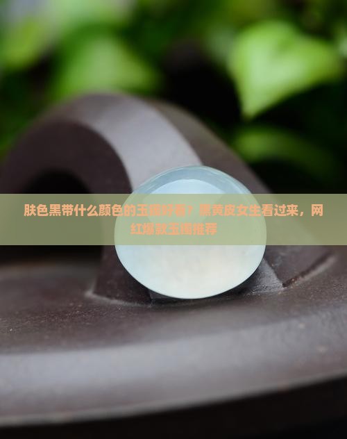 肤色黑带什么颜色的玉镯好看
