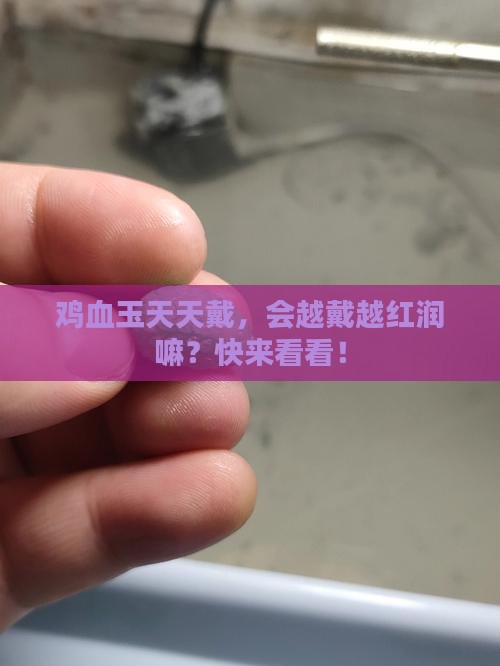 鸡血玉会越戴越红吗