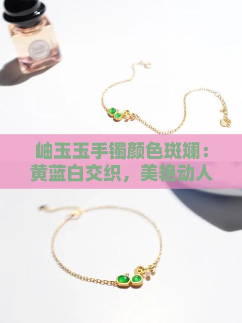 岫玉手镯里面有黄的蓝的还有点白的好看吗
