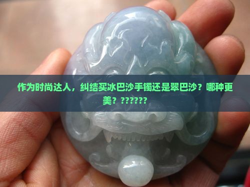 冰巴沙手镯和翠巴沙哪个好一点
