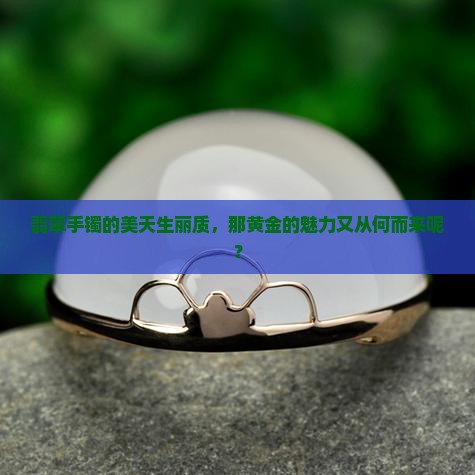 翡翠手镯的美是与生俱来的那黄金呢