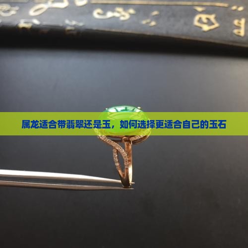 属龙适合带翡翠还是玉 属龙适合带翡翠还是玉