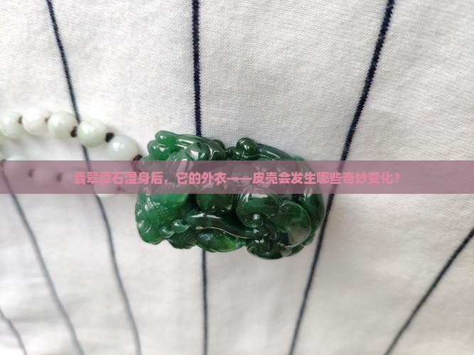 木那翡翠原石湿水对皮壳的影响