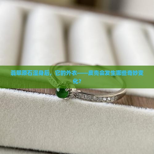 木那翡翠原石湿水对皮壳的影响