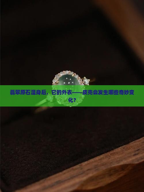 木那翡翠原石湿水对皮壳的影响