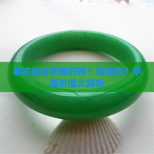 老油翠手镯好吗值钱吗
