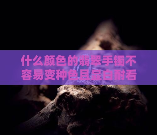 什么颜色的翡翠手镯不容易变种