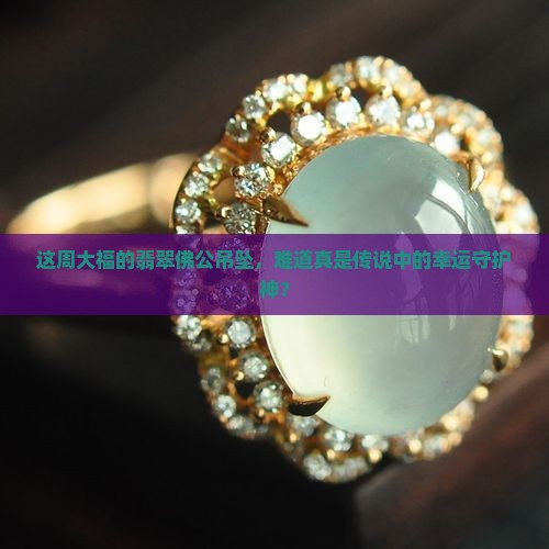 周大福翡翠佛公像吊坠真的吗