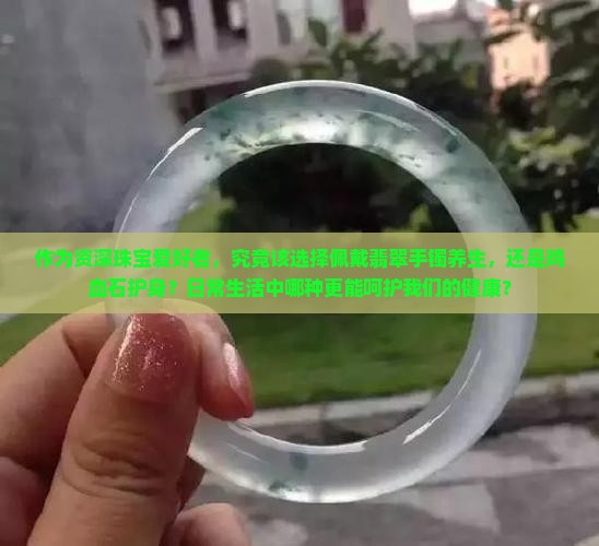 是翡翠手镯戴着对身体好还是鸡血石好