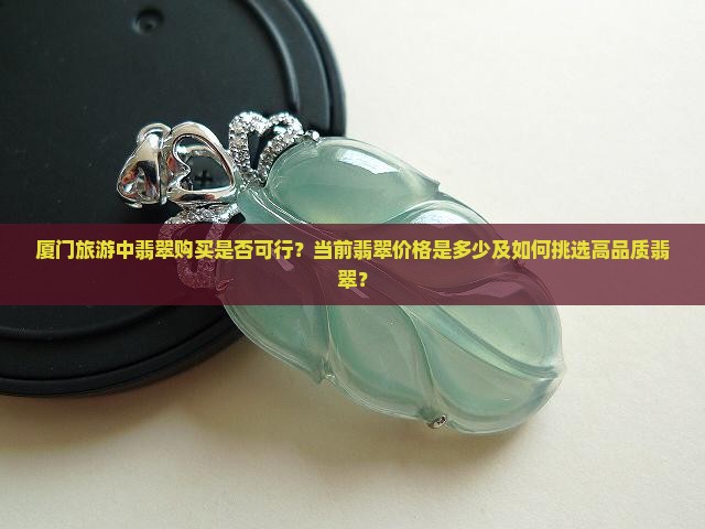 厦门旅游翡翠可以买吗现在多少钱 厦门旅游翡翠可以买吗现在多少钱