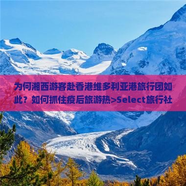 为何湘西游客赴香港维多利亚港旅行团如此？如何抓住疫后旅游热>Select旅行社深度解析！