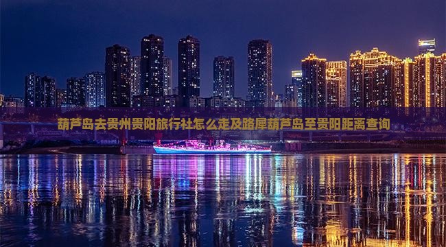 葫芦岛去贵州贵阳旅行社怎么走及路犀葫芦岛至贵阳距离查询