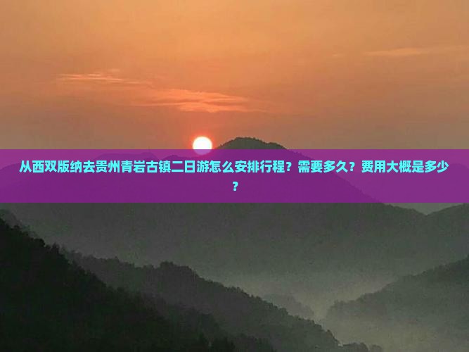 从西双版纳去贵州青岩古镇二日游怎么安排行程？需要多久？费用大概是多少？