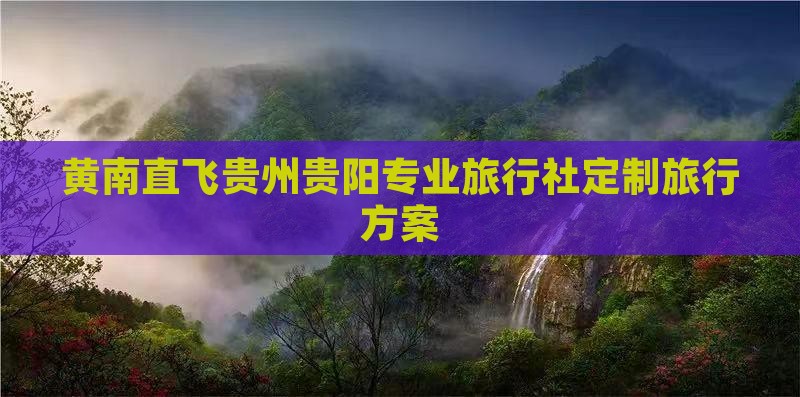 黄南直飞贵州贵阳专业旅行社定制旅行方案