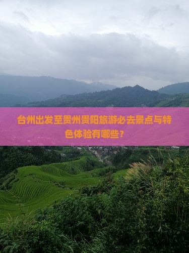 台州出发至贵州贵阳旅游必去景点与特色体验有哪些？