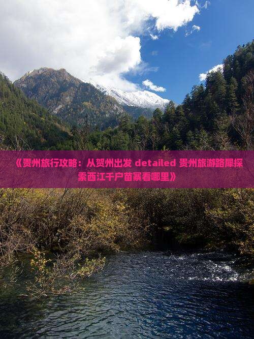 《贵州旅行攻略：从贺州出发 detailed 贵州旅游路犀探索西江千户苗寨看哪里》