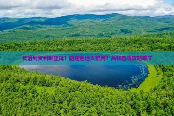 长治到贵州哪里玩？路途遥远太折腾？高铁自驾攻略来了