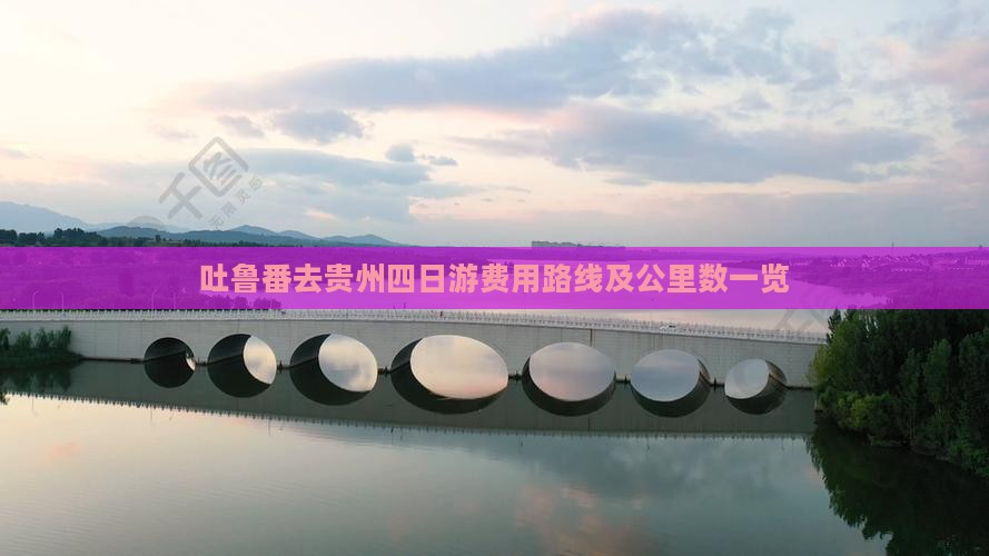 吐鲁番去贵州四日游费用路线及公里数一览