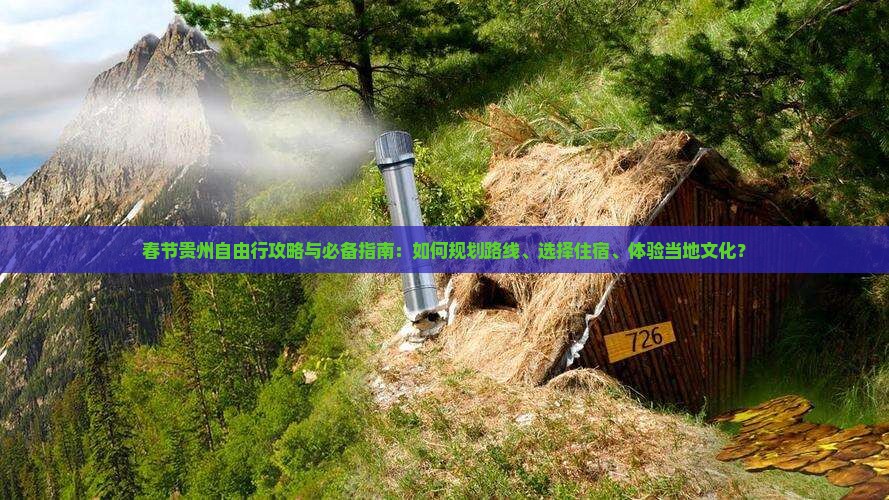 春节贵州自由行攻略与必备指南：如何规划路线、选择住宿、体验当地文化？