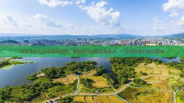 贵州玉树七日游旅游攻略：看看贵州这些经典景点，一次尽在旅行社行程中