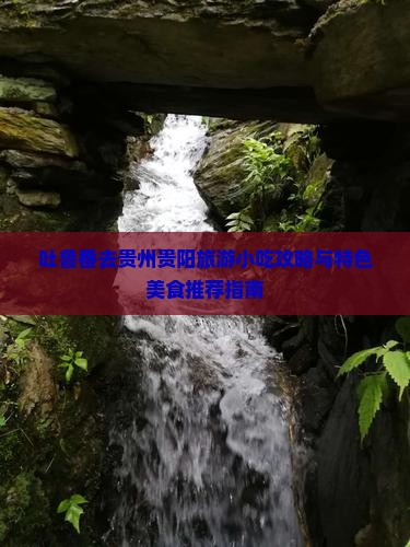吐鲁番去贵州贵阳旅游小吃攻略与特色美食推荐指南