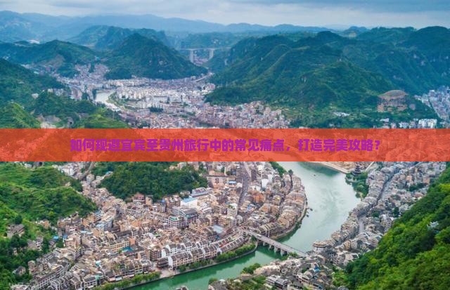 如何规避宜宾至贵州旅行中的常见痛点，打造完美攻略？