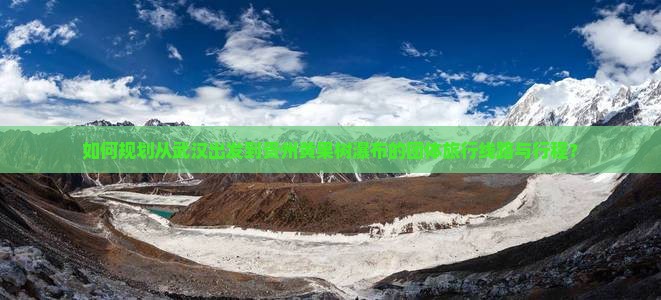 如何规划从武汉出发到贵州黄果树瀑布的团体旅行线路与行程？