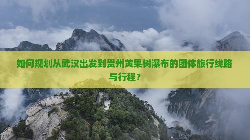 如何规划从武汉出发到贵州黄果树瀑布的团体旅行线路与行程？