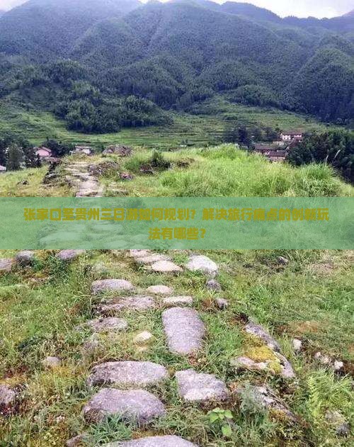张家口至贵州三日游如何规划？解决旅行痛点的创新玩法有哪些？