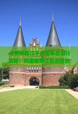 《贵州西江千户苗寨自由行攻略：阿里推荐江苏游客的游玩路线与交通指南》