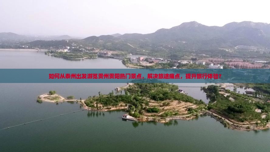 如何从泰州出发游览贵州贵阳热门景点，解决旅途痛点，提升旅行体验？
