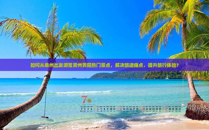 如何从泰州出发游览贵州贵阳热门景点，解决旅途痛点，提升旅行体验？