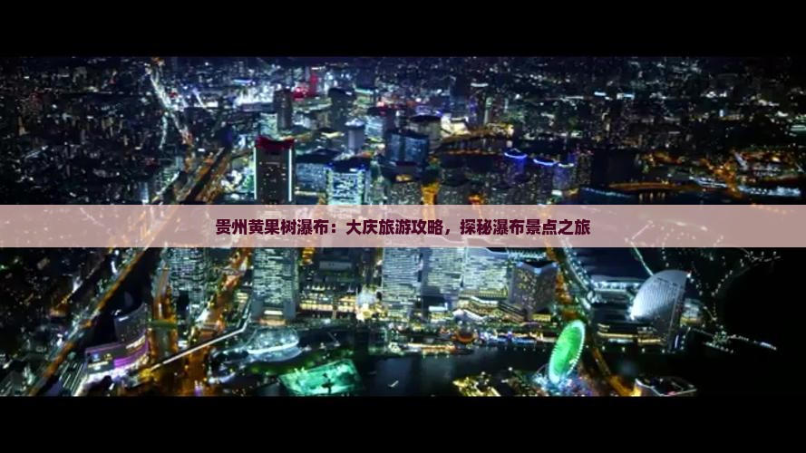 贵州黄果树瀑布：大庆旅游攻略，探秘瀑布景点之旅