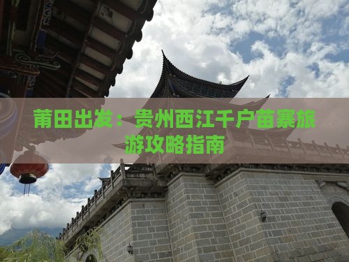 莆田出发：贵州西江千户苗寨旅游攻略指南