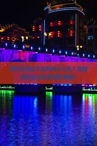 如何从海拉尔去贵州小七孔？路线规划和注意事项有哪些？