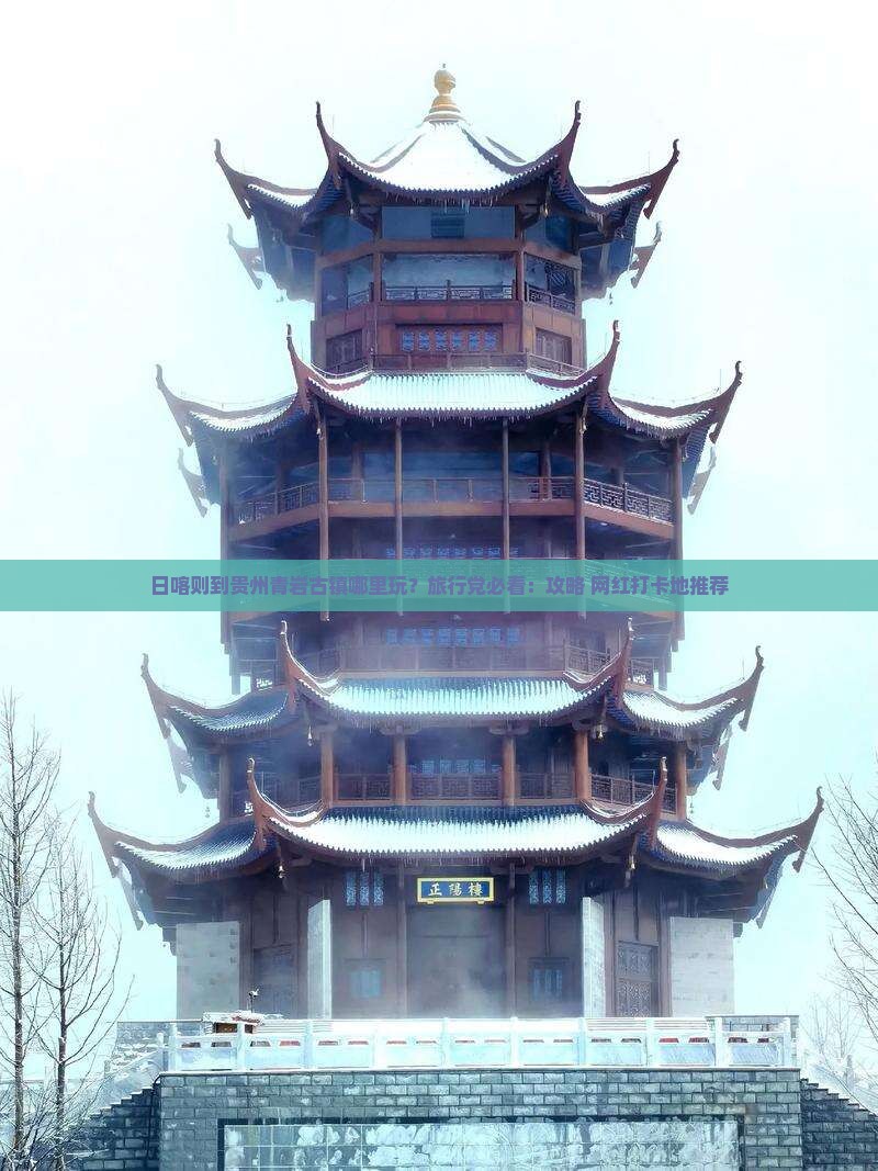 日喀则到贵州青岩古镇哪里玩？旅行党必看：攻略+网红打卡地推荐