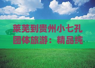 莱芜到贵州小七孔团体旅游：精品纯玩5日游
