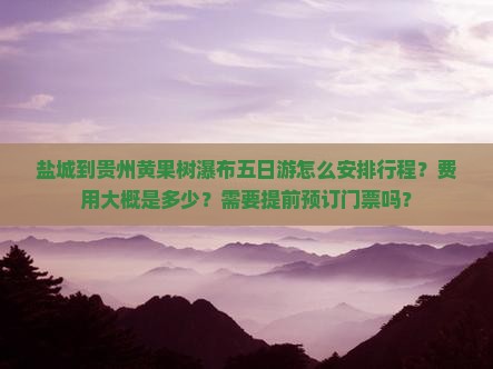 盐城到贵州黄果树瀑布五日游怎么安排行程？费用大概是多少？需要提前预订门票吗？
