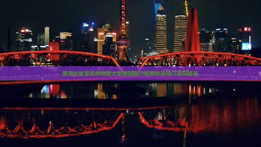 鹰潭出发至贵州贵阳大型旅游团行程安排及预订疑问解答