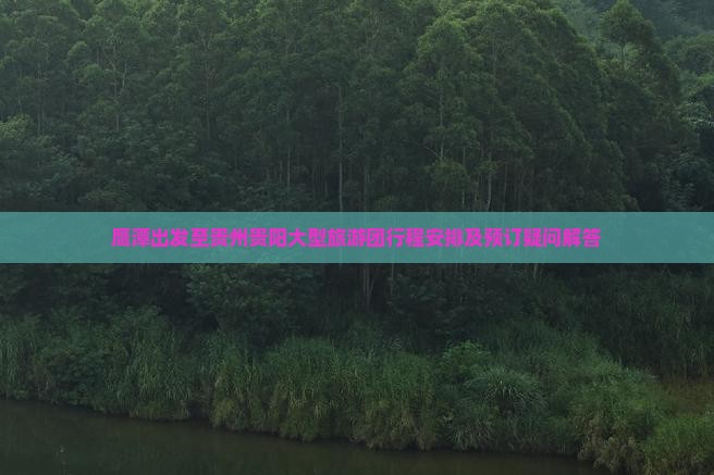 鹰潭出发至贵州贵阳大型旅游团行程安排及预订疑问解答