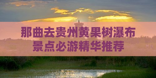 那曲去贵州黄果树瀑布景点必游精华推荐