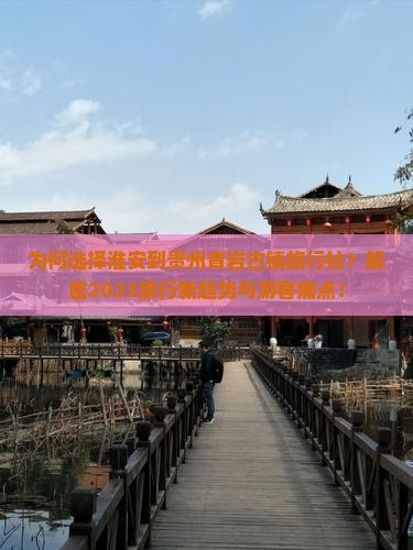 为何选择淮安到贵州青岩古镇旅行社？解密2023旅行新趋势与游客痛点！